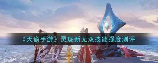 《天谕手游》灵珑新无双技能强度测评