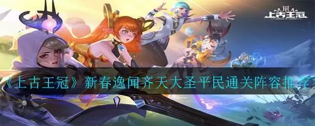 《上古王冠》新春逸闻齐天大圣平民通关阵容推荐