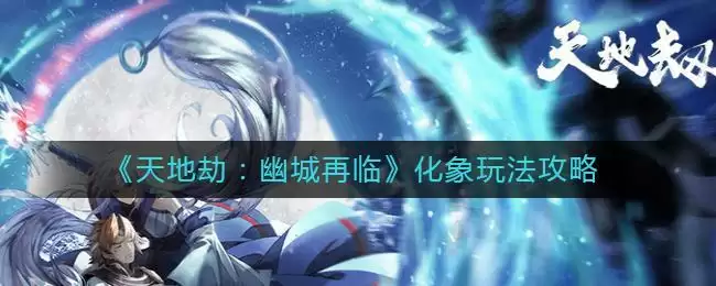 《天地劫：幽城再临》化象玩法攻略