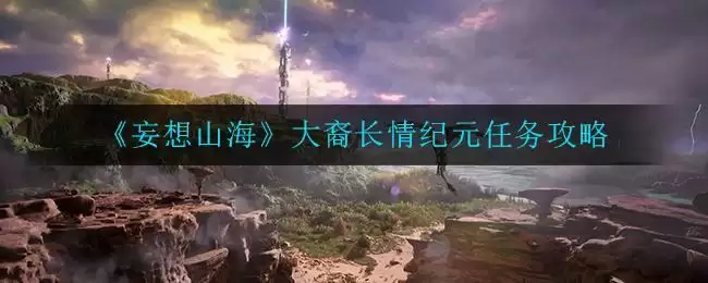 《妄想山海》大裔长情纪元任务攻略