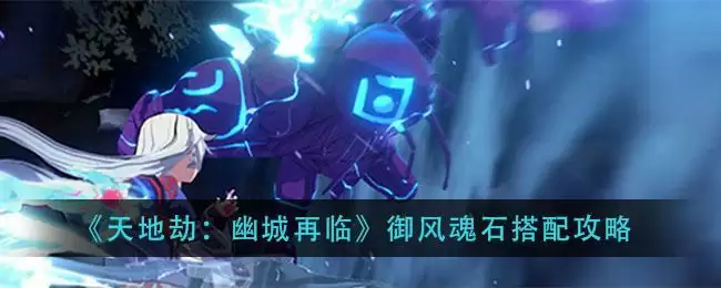 《天地劫：幽城再临》御风魂石搭配攻略
