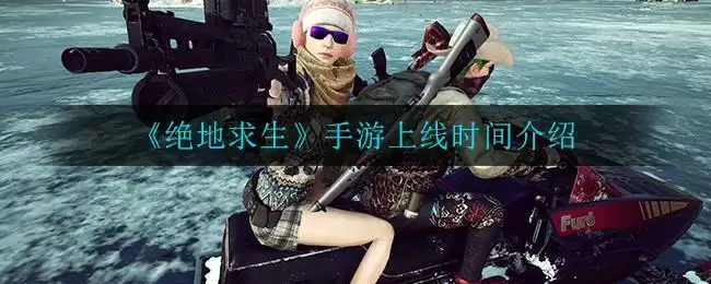 《绝地求生》手游上线时间介绍