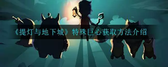 《提灯与地下城》特殊巨心获取方法介绍