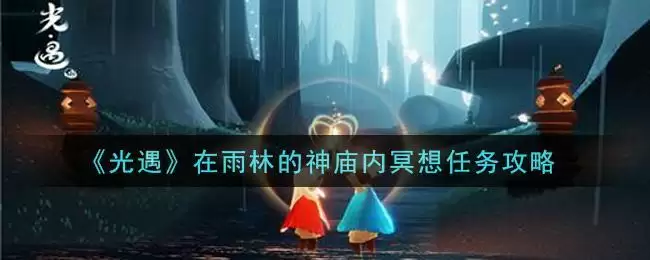 《光遇》在雨林的神庙内冥想任务攻略