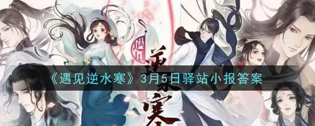 《遇见逆水寒》3月5日驿站小报答案