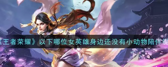 《王者荣耀》以下哪位女英雄身边还没有小动物陪伴呢答案介绍