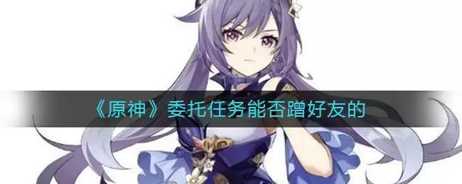 《原神》委托任务能否蹭好友的