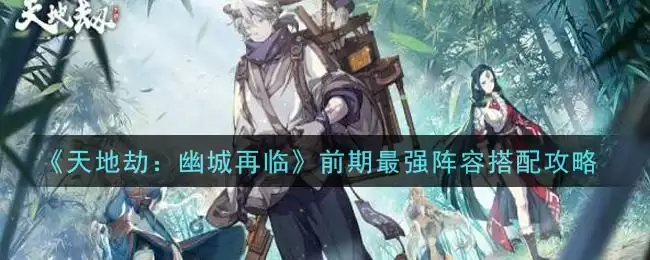 《天地劫：幽城再临》前期最强阵容搭配攻略