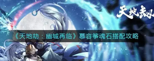 《天地劫：幽城再临》慕容筝魂石搭配攻略