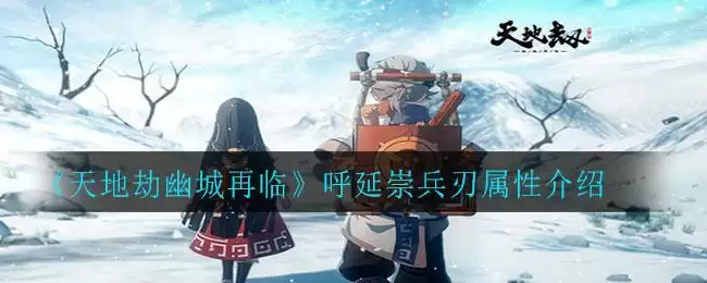 《天地劫幽城再临》呼延崇兵刃属性介绍
