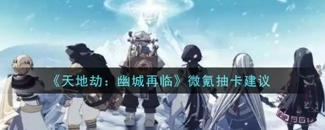 《天地劫:幽城再临》微氪抽卡建议