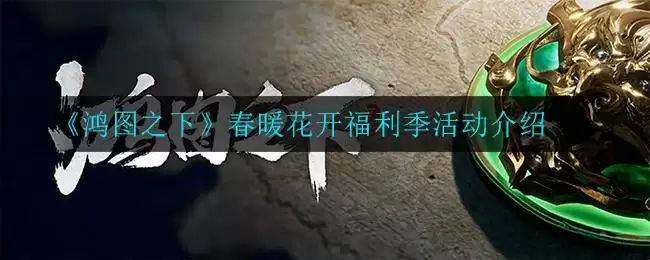 《鸿图之下》春暖花开福利季活动介绍