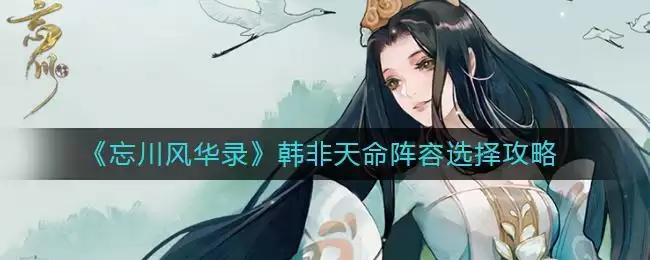 《忘川风华录》韩非天命阵容选择攻略