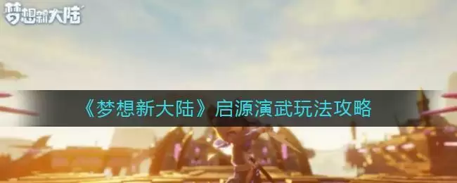 《梦想新大陆》启源演武玩法攻略