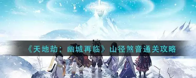 《天地劫：幽城再临》山径煞音通关攻略