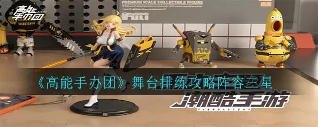 《高能手办团》舞台排练攻略阵容三星