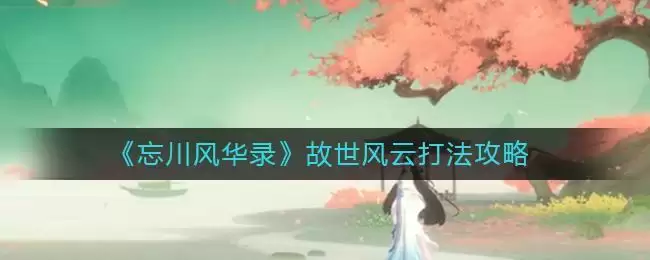 《忘川风华录》故世风云打法攻略