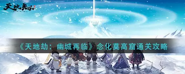 《天地劫:幽城再临》念化莫高窟通关攻略