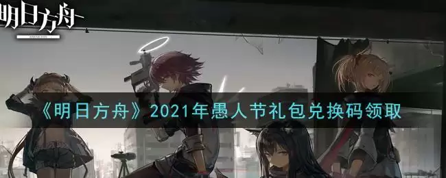 《明日方舟》2021年愚人节礼包兑换码领取