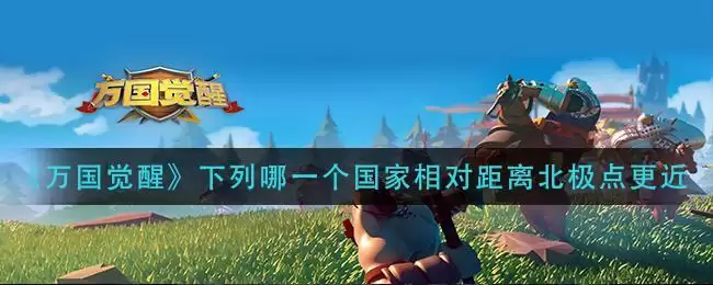 《万国觉醒》下列哪一个国家相对距离北极点更近
