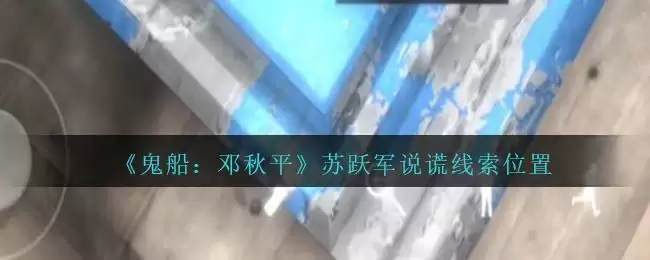 《鬼船:邓秋平》二级线索——苏跃军说谎