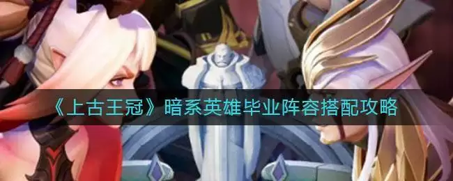 《上古王冠》暗系英雄毕业阵容搭配攻略