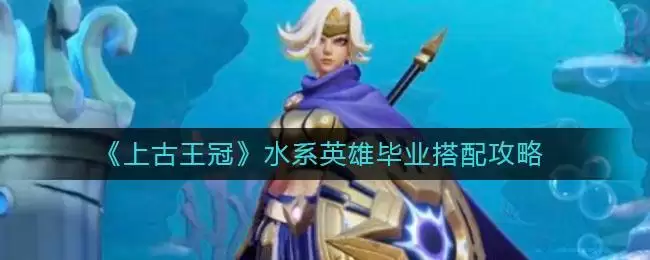 《上古王冠》水系英雄毕业阵容搭配攻略