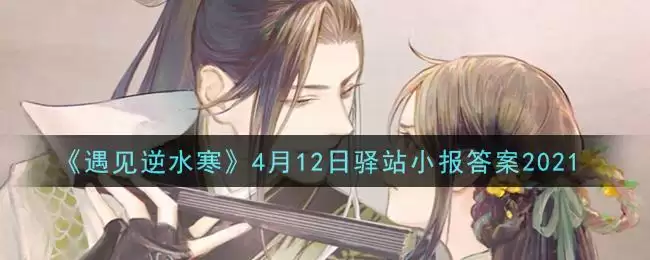《遇见逆水寒》4月12日驿站小报答案2021