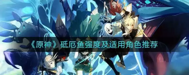 《原神》砥厄鱼强度及适用角色推荐