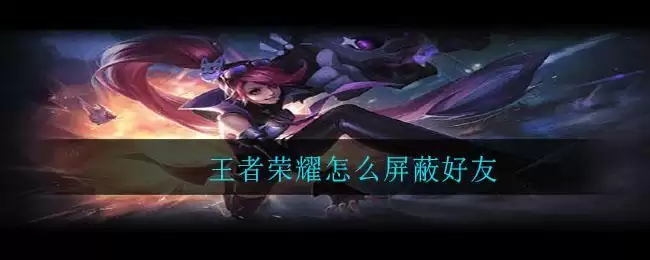 王者荣耀怎么屏蔽好友