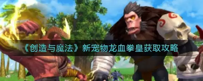 《创造与魔法》新宠物龙血拳皇获取攻略