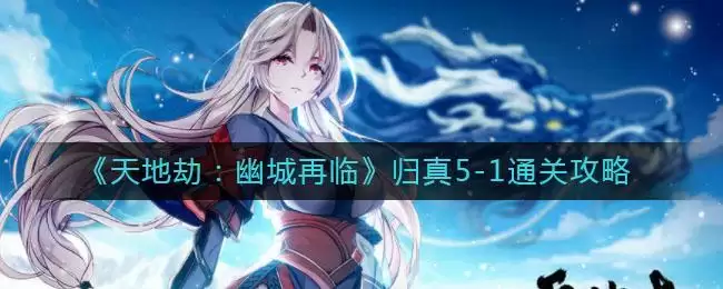 《天地劫:幽城再临》归真5-1通关攻略