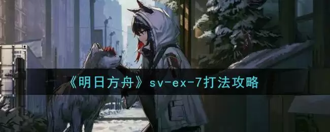 《明日方舟》sv-ex-7打法攻略