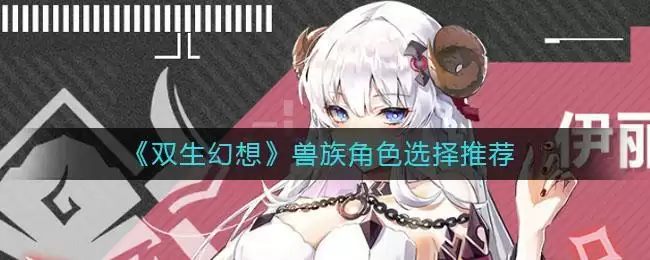 《双生幻想》兽族角色选择推荐