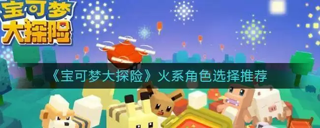 《宝可梦大探险》火系角色选择推荐