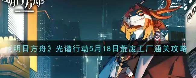 《明日方舟》光谱行动5月18日荒废工厂通关攻略