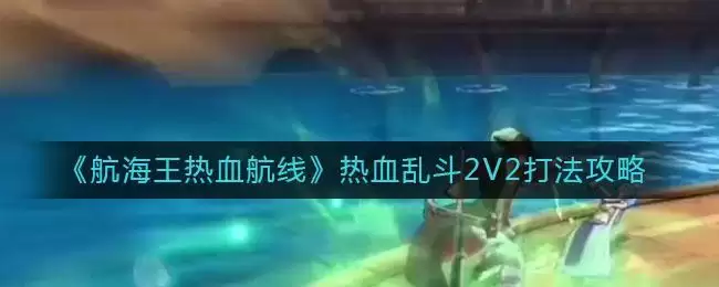 《航海王热血航线》热血乱斗2V2打法攻略