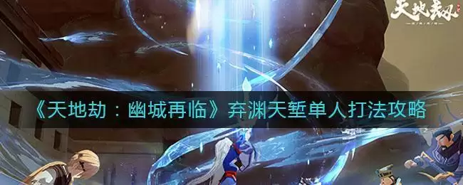 《天地劫：幽城再临》弃渊天堑单人打法攻略