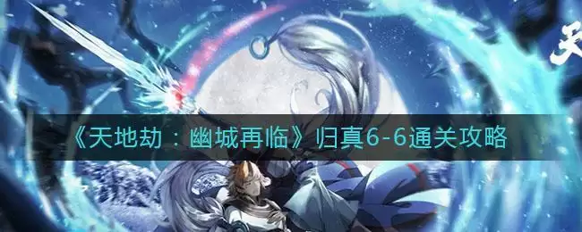 《天地劫:幽城再临》归真6-6通关攻略
