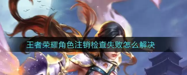 王者荣耀角色注销检查失败怎么解决