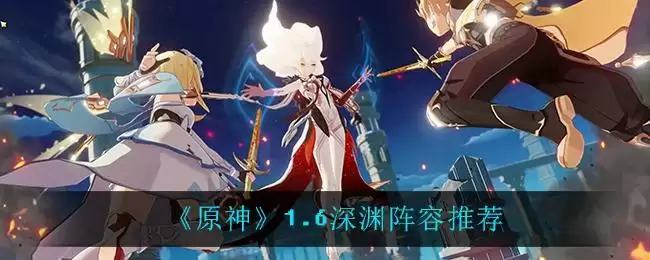 《原神》1.6深渊阵容推荐