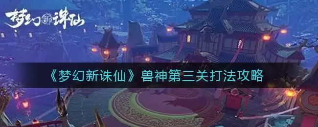 《梦幻新诛仙》兽神第三关打法攻略