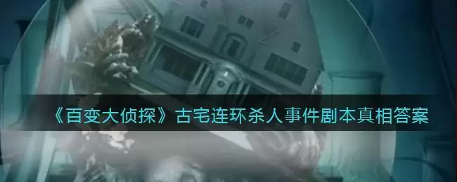 《百变大侦探》古宅连环杀人事件剧本真相答案解析