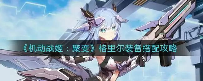 《机动战姬:聚变》格里尔装备搭配攻略