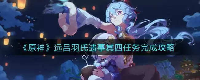《原神》远吕羽氏遗事其四任务完成攻略