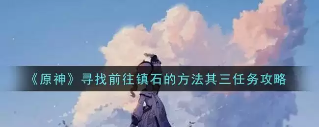 《原神》寻找前往镇石的方法其三任务攻略