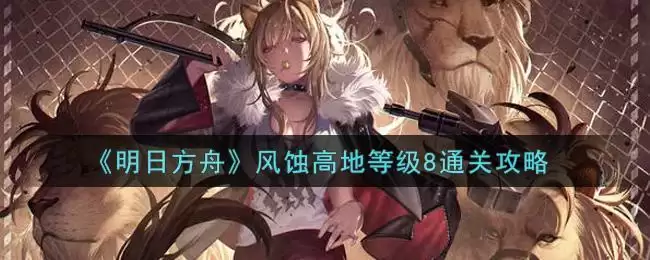 《明日方舟》风蚀高地等级8通关攻略