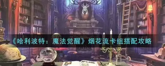 《哈利波特：魔法觉醒》烟花流卡组搭配攻略