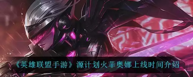 《英雄联盟手游》源计划火菲奥娜上线时间介绍