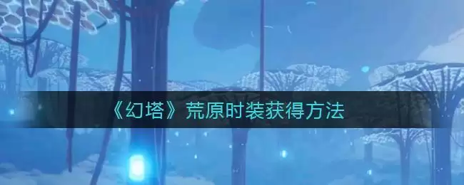 《幻塔》荒原时装获得方法